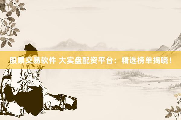 股票交易软件 大实盘配资平台：精选榜单揭晓！