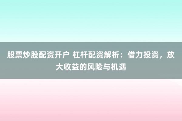 股票炒股配资开户 杠杆配资解析：借力投资，放大收益的风险与机遇