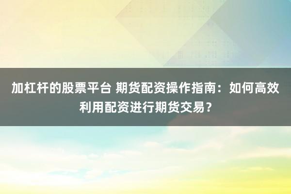 加杠杆的股票平台 期货配资操作指南：如何高效利用配资进行期货交易？