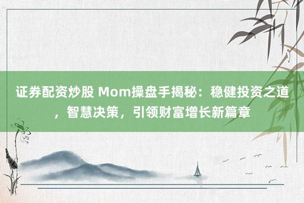 证券配资炒股 Mom操盘手揭秘：稳健投资之道，智慧决策，引领财富增长新篇章