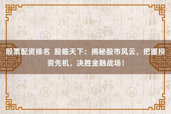 股票配资排名  股临天下：揭秘股市风云，把握投资先机，决胜金融战场！