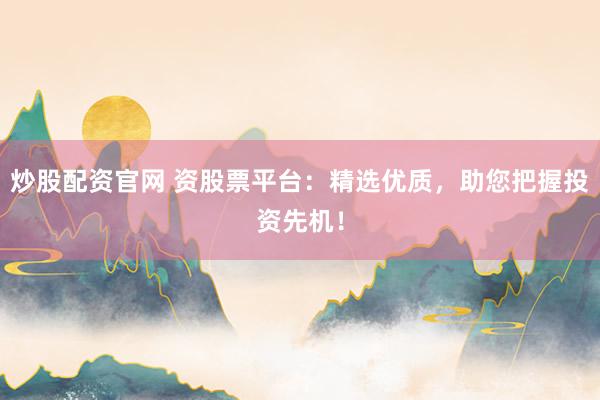 炒股配资官网 资股票平台：精选优质，助您把握投资先机！