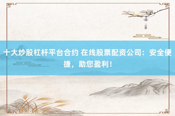 十大炒股杠杆平台合约 在线股票配资公司:安全便捷,助您盈利!