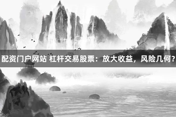 配资门户网站 杠杆交易股票：放大收益，风险几何？