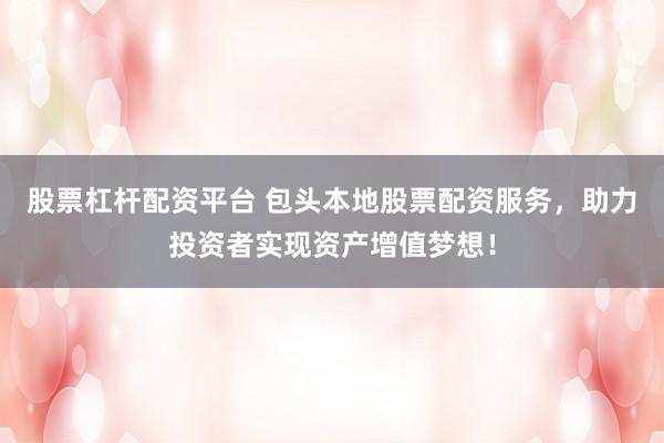 股票杠杆配资平台 包头本地股票配资服务，助力投资者实现资产增值梦想！