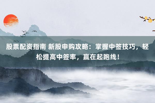 股票配资指南 新股申购攻略:掌握中签技巧,轻松提高中签率,赢在起跑线!