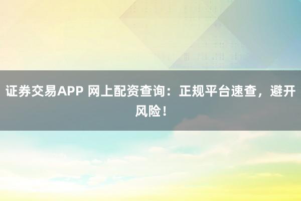 证券交易APP 网上配资查询：正规平台速查，避开风险！