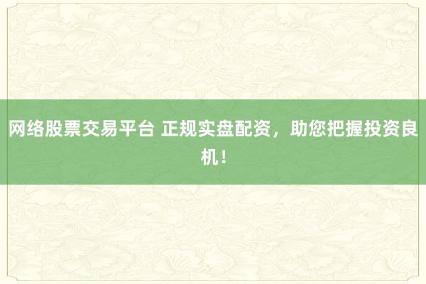 网络股票交易平台 正规实盘配资，助您把握投资良机！