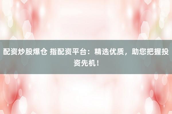 配资炒股爆仓 指配资平台：精选优质，助您把握投资先机！