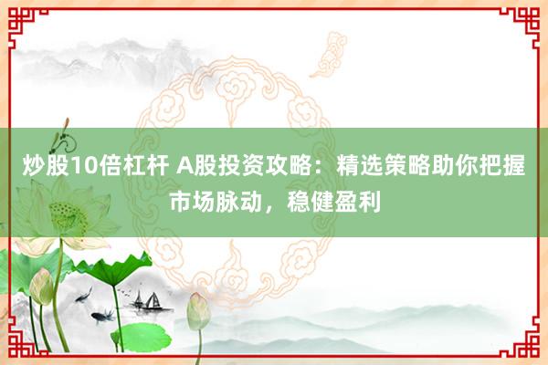 炒股10倍杠杆 A股投资攻略：精选策略助你把握市场脉动，稳健盈利
