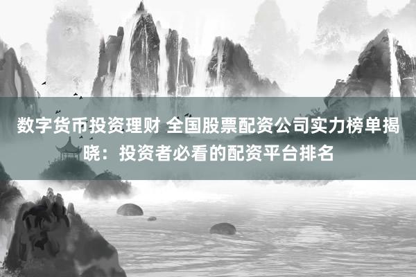 数字货币投资理财 全国股票配资公司实力榜单揭晓:投资者必看的配资平台排名