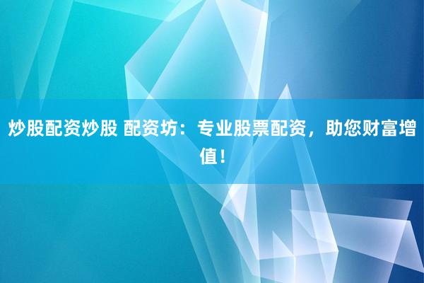 炒股配资炒股 配资坊：专业股票配资，助您财富增值！