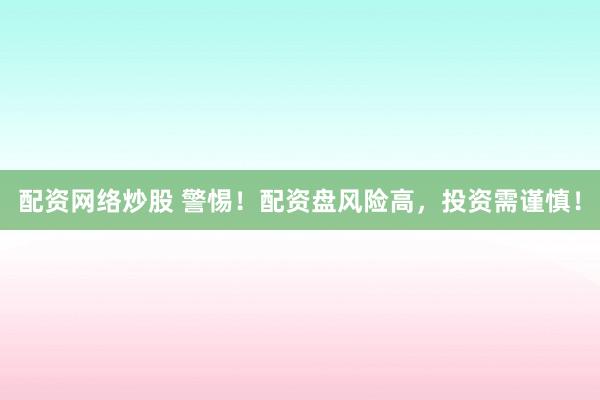 配资网络炒股 警惕！配资盘风险高，投资需谨慎！