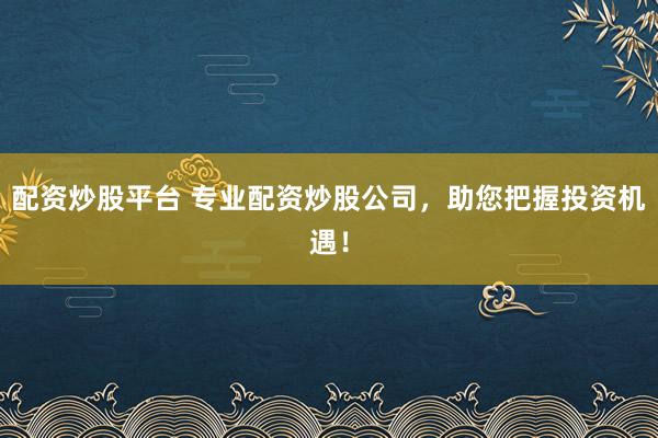 配资炒股平台 专业配资炒股公司，助您把握投资机遇！