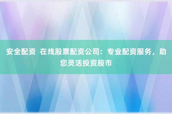 安全配资  在线股票配资公司：专业配资服务，助您灵活投资股市