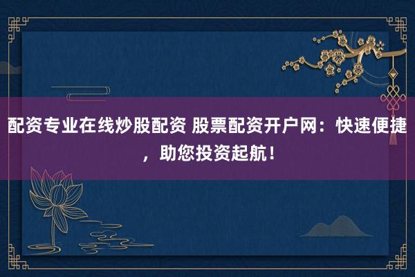 配资专业在线炒股配资 股票配资开户网:快速便捷,助您投资起航!