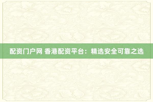 配资门户网 香港配资平台：精选安全可靠之选