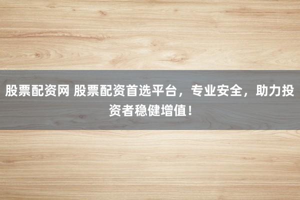股票配资网 股票配资首选平台，专业安全，助力投资者稳健增值！