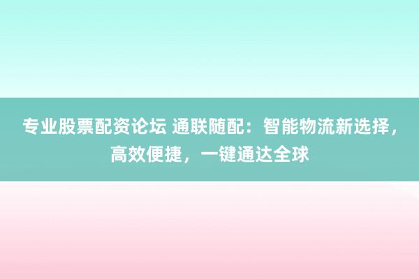 专业股票配资论坛 通联随配：智能物流新选择，高效便捷，一键通达全球