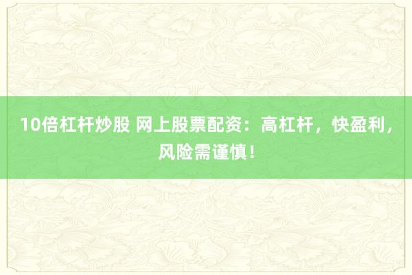 10倍杠杆炒股 网上股票配资：高杠杆，快盈利，风险需谨慎！