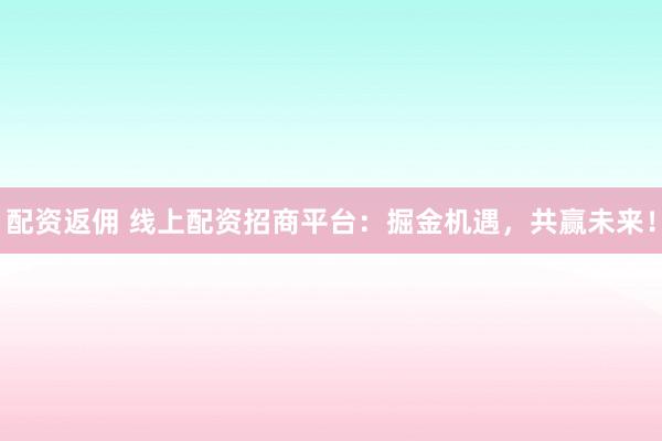 配资返佣 线上配资招商平台：掘金机遇，共赢未来！