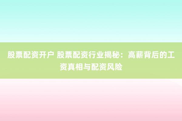 股票配资开户 股票配资行业揭秘：高薪背后的工资真相与配资风险