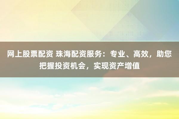 网上股票配资 珠海配资服务：专业、高效，助您把握投资机会，实现资产增值