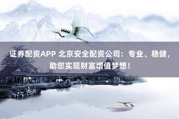 证券配资APP 北京安全配资公司：专业、稳健，助您实现财富增值梦想！