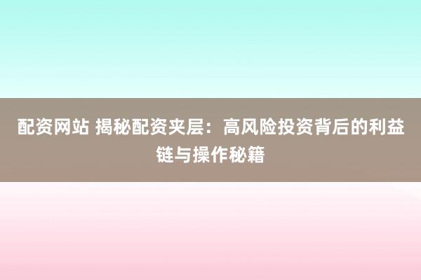 配资网站 揭秘配资夹层：高风险投资背后的利益链与操作秘籍