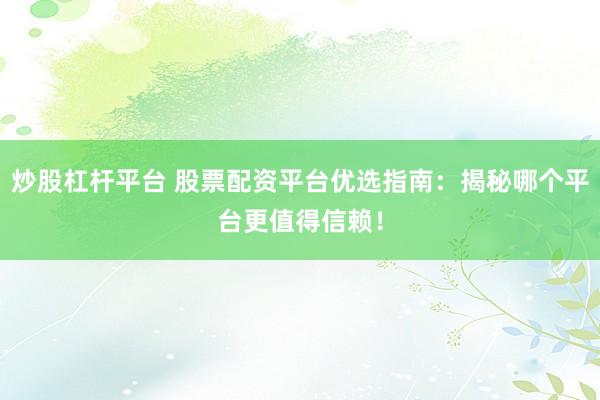 炒股杠杆平台 股票配资平台优选指南：揭秘哪个平台更值得信赖！