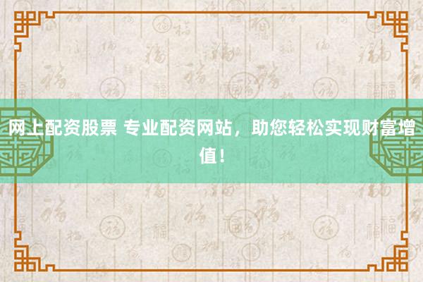 网上配资股票 专业配资网站，助您轻松实现财富增值！