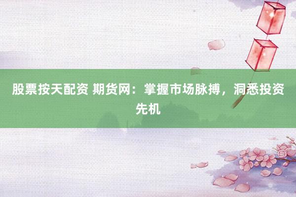 股票按天配资 期货网：掌握市场脉搏，洞悉投资先机