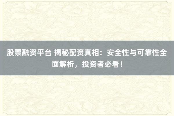 股票融资平台 揭秘配资真相：安全性与可靠性全面解析，投资者必看！