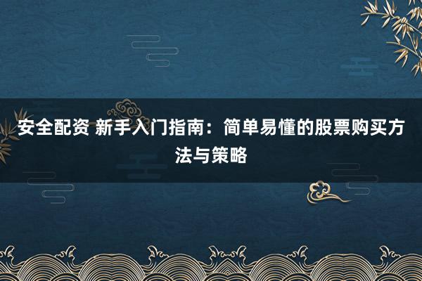 安全配资 新手入门指南：简单易懂的股票购买方法与策略