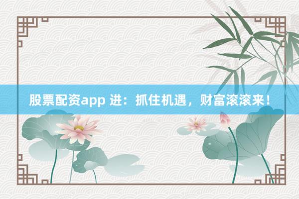 股票配资app 进：抓住机遇，财富滚滚来！