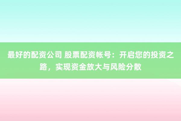 最好的配资公司 股票配资帐号：开启您的投资之路，实现资金放大与风险分散
