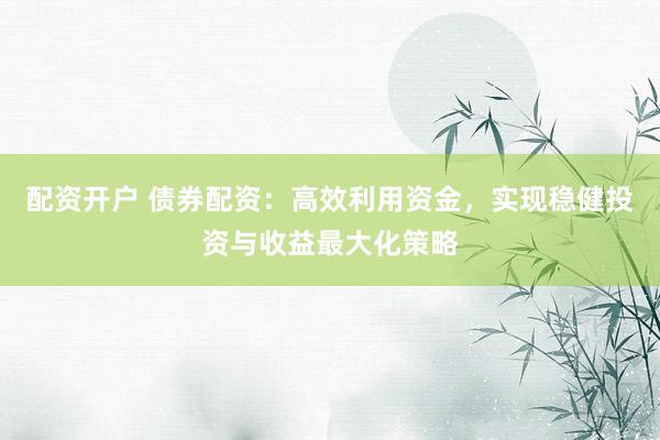 配资开户 债券配资：高效利用资金，实现稳健投资与收益最大化策略