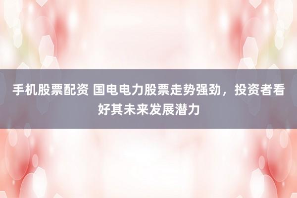 手机股票配资 国电电力股票走势强劲，投资者看好其未来发展潜力