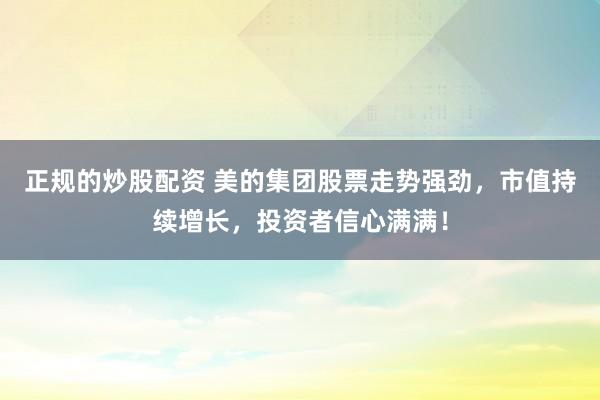 正规的炒股配资 美的集团股票走势强劲，市值持续增长，投资者信心满满！