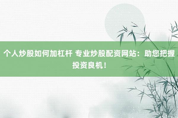 个人炒股如何加杠杆 专业炒股配资网站：助您把握投资良机！