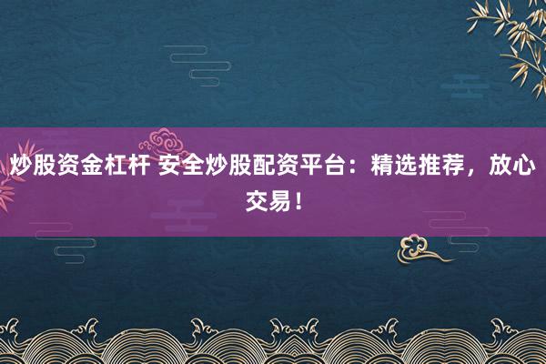 炒股资金杠杆 安全炒股配资平台：精选推荐，放心交易！