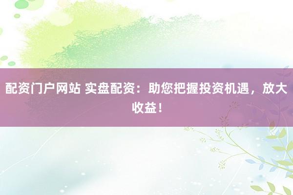 配资门户网站 实盘配资：助您把握投资机遇，放大收益！
