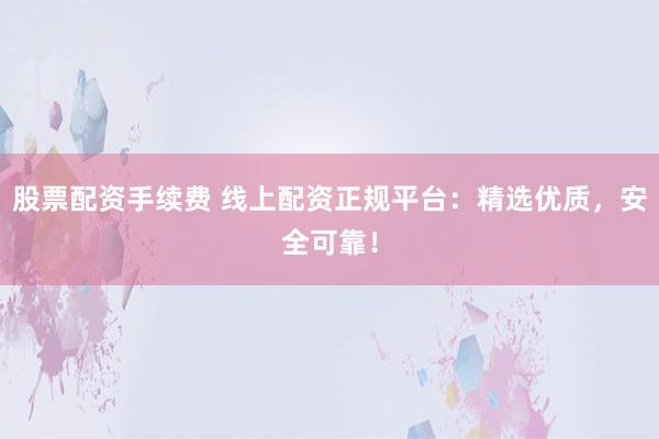 股票配资手续费 线上配资正规平台：精选优质，安全可靠！