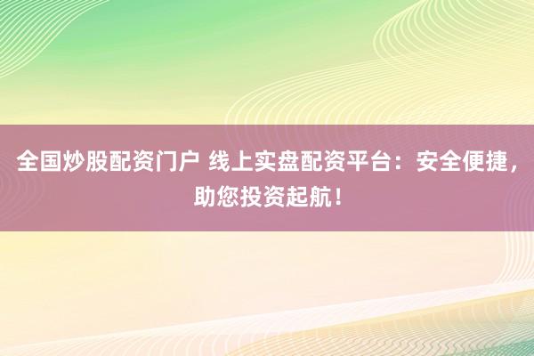 全国炒股配资门户 线上实盘配资平台：安全便捷，助您投资起航！
