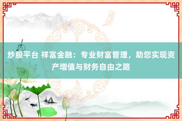 炒股平台 祥富金融：专业财富管理，助您实现资产增值与财务自由之路