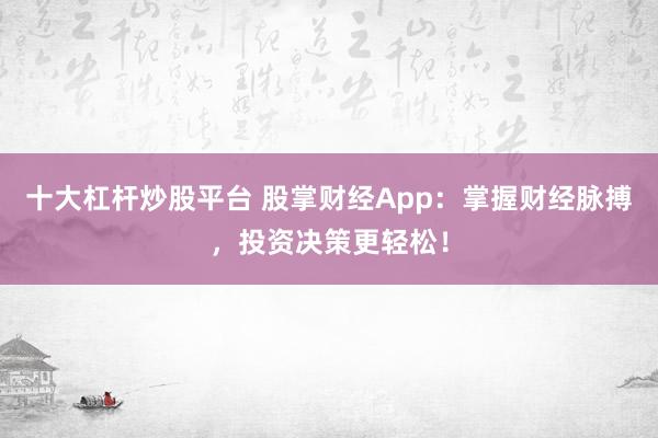 十大杠杆炒股平台 股掌财经App：掌握财经脉搏，投资决策更轻松！