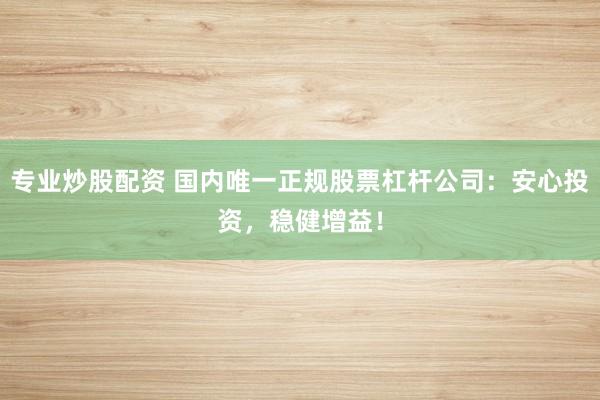 专业炒股配资 国内唯一正规股票杠杆公司：安心投资，稳健增益！