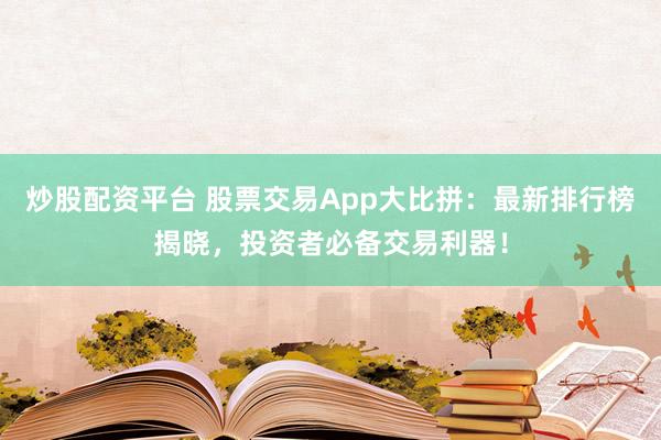 炒股配资平台 股票交易App大比拼：最新排行榜揭晓，投资者必备交易利器！