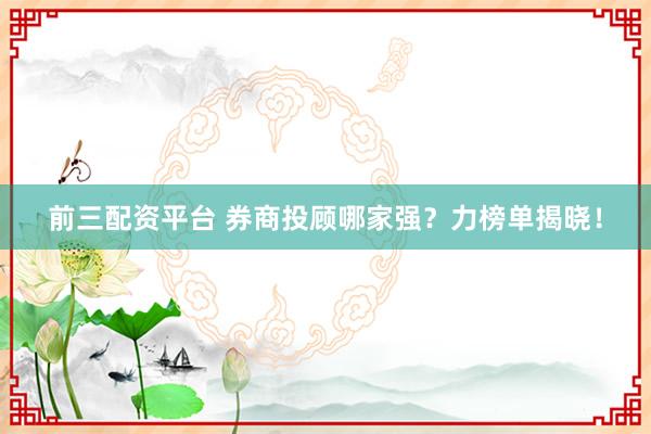 前三配资平台 券商投顾哪家强？力榜单揭晓！