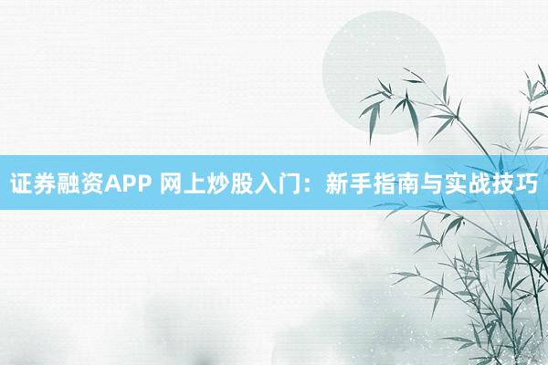 证券融资APP 网上炒股入门：新手指南与实战技巧